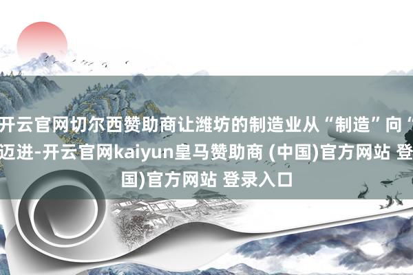 开云官网切尔西赞助商让潍坊的制造业从“制造”向“智造”迈进-开云官网kaiyun皇马赞助商 (中国)官方网站 登录入口