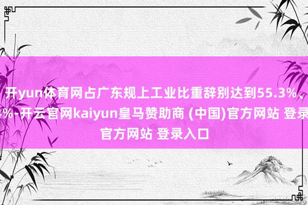 开yun体育网占广东规上工业比重辞别达到55.3%、32.4%-开云官网kaiyun皇马赞助商 (中国)官方网站 登录入口