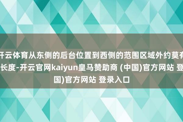 开云体育从东侧的后台位置到西侧的范围区域外约莫有五十米长度-开云官网kaiyun皇马赞助商 (中国)官方网站 登录入口