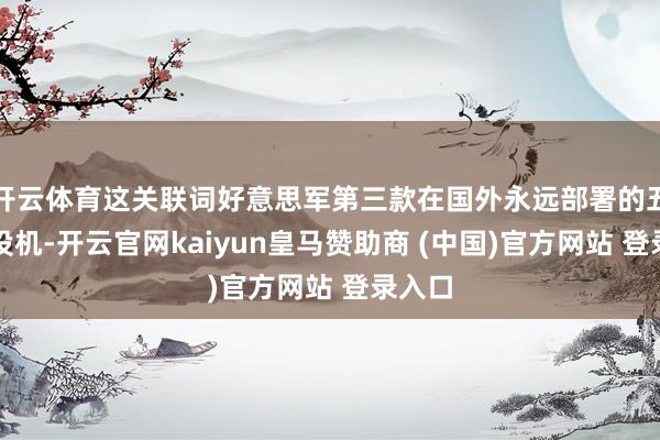 开云体育这关联词好意思军第三款在国外永远部署的五代战役机-开云官网kaiyun皇马赞助商 (中国)官方网站 登录入口