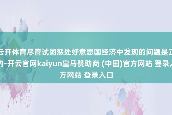 云开体育尽管试图惩处好意思国经济中发现的问题是正确的-开云官网kaiyun皇马赞助商 (中国)官方网站 登录入口
