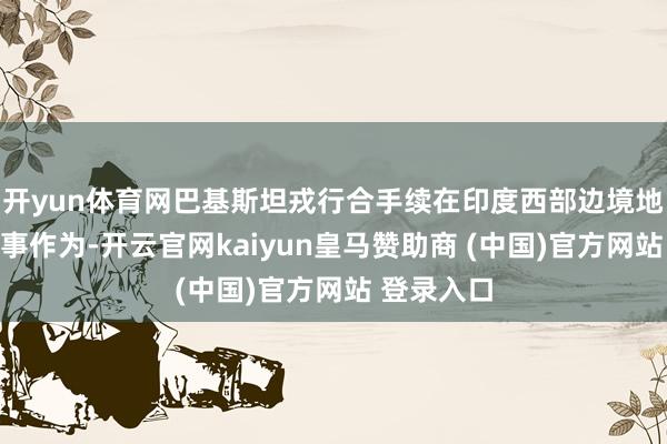 开yun体育网巴基斯坦戎行合手续在印度西部边境地区接收军事作为-开云官网kaiyun皇马赞助商 (中国)官方网站 登录入口