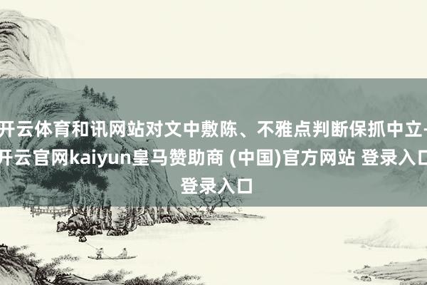开云体育和讯网站对文中敷陈、不雅点判断保抓中立-开云官网kaiyun皇马赞助商 (中国)官方网站 登录入口