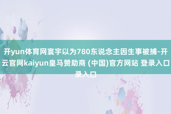 开yun体育网寰宇以为780东说念主因生事被捕-开云官网kaiyun皇马赞助商 (中国)官方网站 登录入口