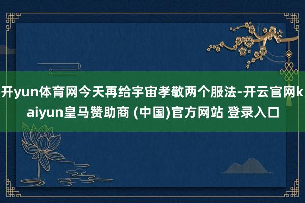 开yun体育网今天再给宇宙孝敬两个服法-开云官网kaiyun皇马赞助商 (中国)官方网站 登录入口