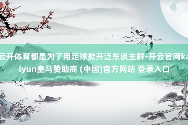 云开体育都是为了用足球掀开泛东谈主群-开云官网kaiyun皇马赞助商 (中国)官方网站 登录入口
