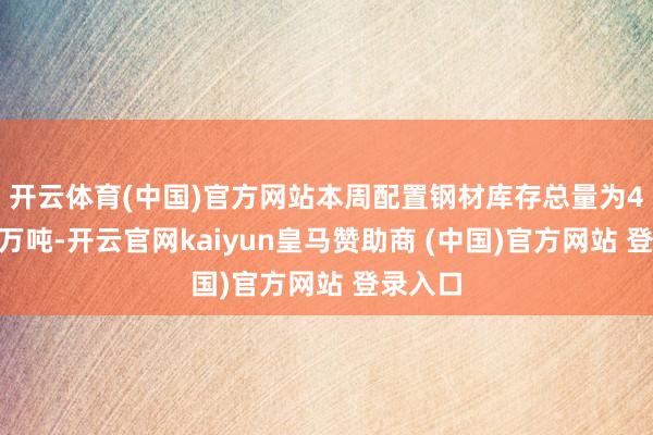 开云体育(中国)官方网站　　本周配置钢材库存总量为415.05万吨-开云官网kaiyun皇马赞助商 (中国)官方网站 登录入口