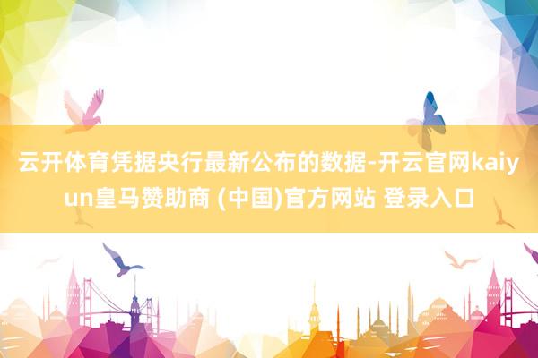 云开体育　　凭据央行最新公布的数据-开云官网kaiyun皇马赞助商 (中国)官方网站 登录入口