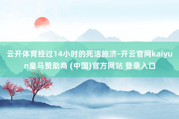 云开体育经过14小时的死活施济-开云官网kaiyun皇马赞助商 (中国)官方网站 登录入口