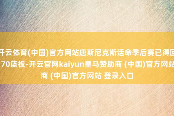 开云体育(中国)官方网站唐斯尼克斯活命季后赛已得回316分和170篮板-开云官网kaiyun皇马赞助商 (中国)官方网站 登录入口