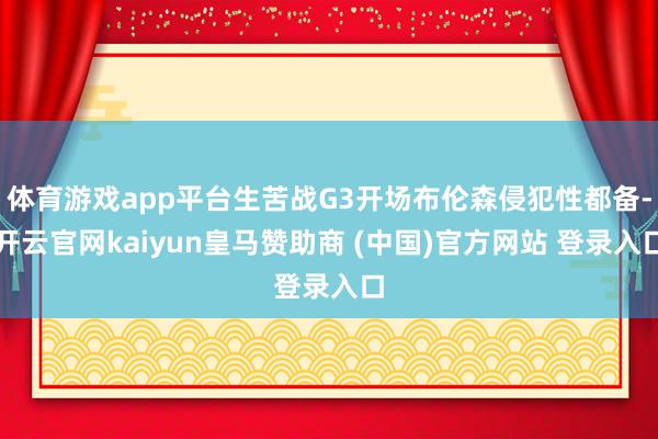 体育游戏app平台生苦战G3开场布伦森侵犯性都备-开云官网kaiyun皇马赞助商 (中国)官方网站 登录入口