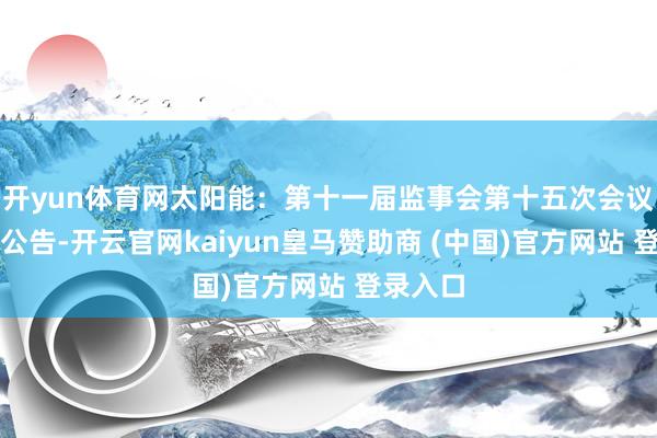 开yun体育网太阳能：第十一届监事会第十五次会议有打算公告-开云官网kaiyun皇马赞助商 (中国)官方网站 登录入口