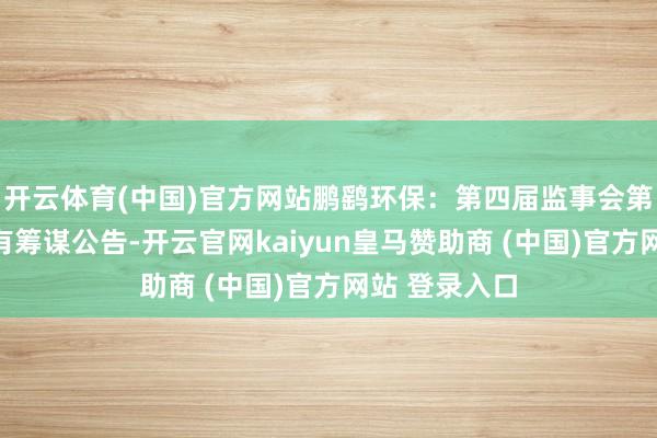 开云体育(中国)官方网站鹏鹞环保：第四届监事会第十九次会议有筹谋公告-开云官网kaiyun皇马赞助商 (中国)官方网站 登录入口