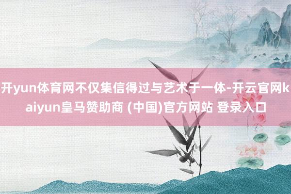开yun体育网不仅集信得过与艺术于一体-开云官网kaiyun皇马赞助商 (中国)官方网站 登录入口