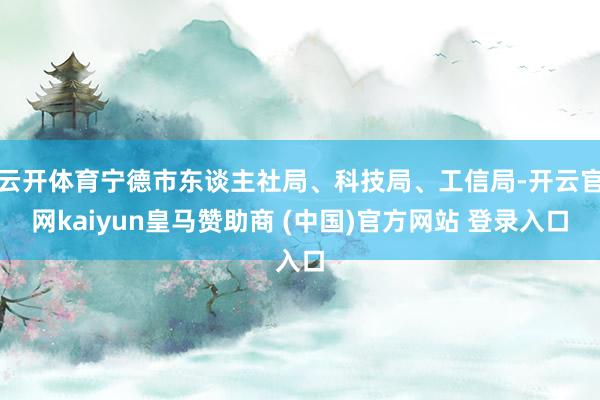 云开体育宁德市东谈主社局、科技局、工信局-开云官网kaiyun皇马赞助商 (中国)官方网站 登录入口