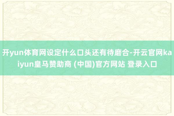 开yun体育网设定什么口头还有待磨合-开云官网kaiyun皇马赞助商 (中国)官方网站 登录入口