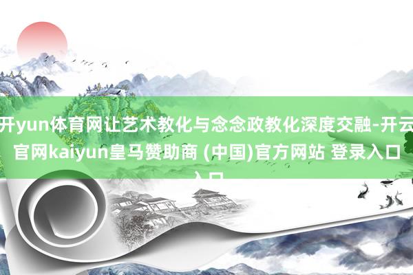 开yun体育网让艺术教化与念念政教化深度交融-开云官网kaiyun皇马赞助商 (中国)官方网站 登录入口
