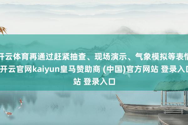 开云体育再通过赶紧抽查、现场演示、气象模拟等表情-开云官网kaiyun皇马赞助商 (中国)官方网站 登录入口