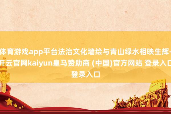 体育游戏app平台法治文化墙绘与青山绿水相映生辉-开云官网kaiyun皇马赞助商 (中国)官方网站 登录入口