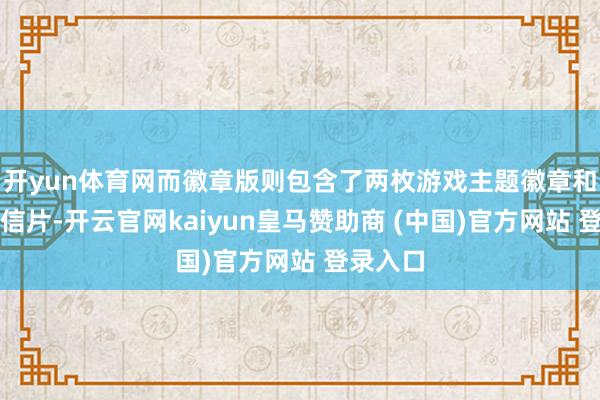 开yun体育网而徽章版则包含了两枚游戏主题徽章和四张明信片-开云官网kaiyun皇马赞助商 (中国)官方网站 登录入口