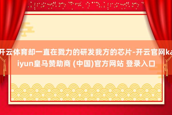 开云体育却一直在戮力的研发我方的芯片-开云官网kaiyun皇马赞助商 (中国)官方网站 登录入口