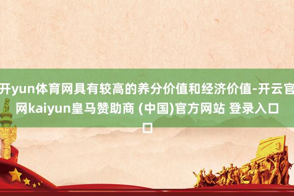 开yun体育网具有较高的养分价值和经济价值-开云官网kaiyun皇马赞助商 (中国)官方网站 登录入口