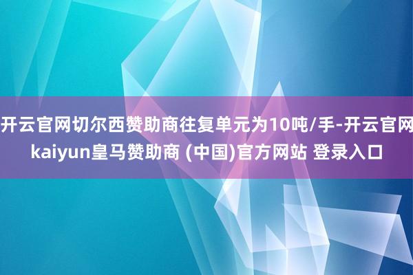 开云官网切尔西赞助商往复单元为10吨/手-开云官网kaiyun皇马赞助商 (中国)官方网站 登录入口