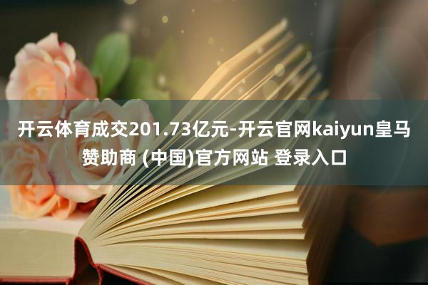 开云体育成交201.73亿元-开云官网kaiyun皇马赞助商 (中国)官方网站 登录入口