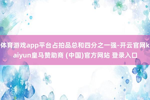 体育游戏app平台占拍品总和四分之一强-开云官网kaiyun皇马赞助商 (中国)官方网站 登录入口