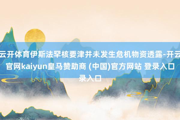 云开体育伊斯法罕核要津并未发生危机物资透露-开云官网kaiyun皇马赞助商 (中国)官方网站 登录入口