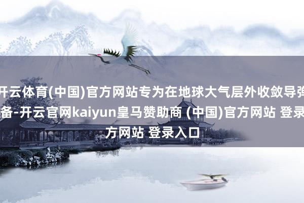 开云体育(中国)官方网站专为在地球大气层外收敛导弹而预备-开云官网kaiyun皇马赞助商 (中国)官方网站 登录入口