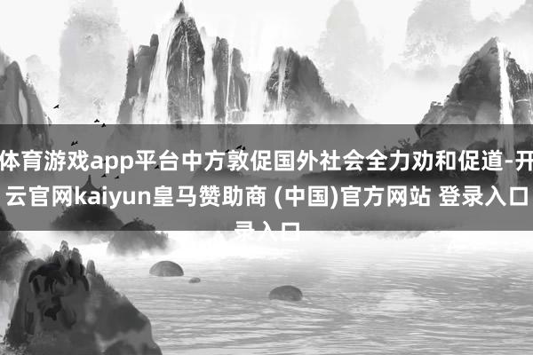 体育游戏app平台中方敦促国外社会全力劝和促道-开云官网kaiyun皇马赞助商 (中国)官方网站 登录入口