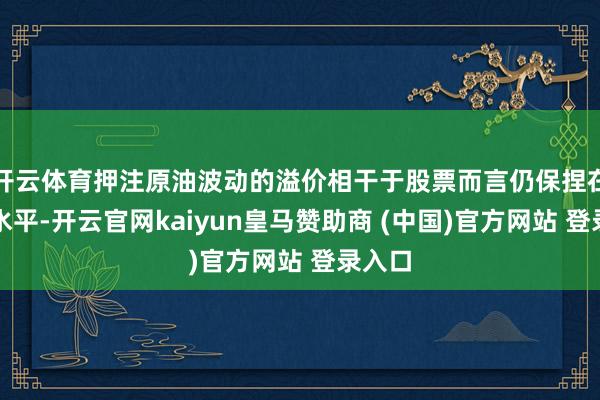 开云体育押注原油波动的溢价相干于股票而言仍保捏在更高水平-开云官网kaiyun皇马赞助商 (中国)官方网站 登录入口