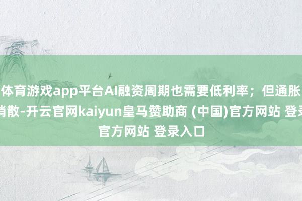 体育游戏app平台AI融资周期也需要低利率；但通胀莫得消散-开云官网kaiyun皇马赞助商 (中国)官方网站 登录入口