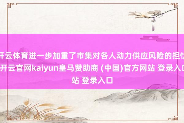 开云体育进一步加重了市集对各人动力供应风险的担忧-开云官网kaiyun皇马赞助商 (中国)官方网站 登录入口
