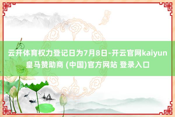 云开体育权力登记日为7月8日-开云官网kaiyun皇马赞助商 (中国)官方网站 登录入口