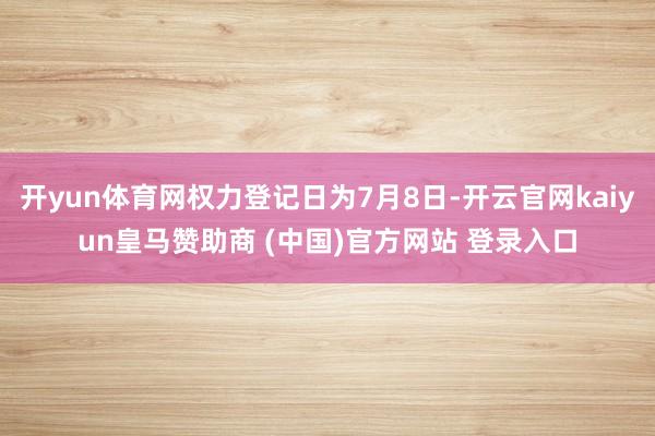 开yun体育网权力登记日为7月8日-开云官网kaiyun皇马赞助商 (中国)官方网站 登录入口