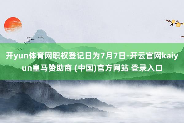 开yun体育网职权登记日为7月7日-开云官网kaiyun皇马赞助商 (中国)官方网站 登录入口