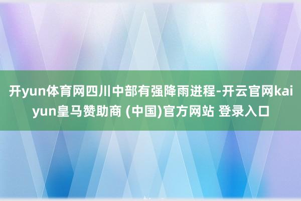 开yun体育网四川中部有强降雨进程-开云官网kaiyun皇马赞助商 (中国)官方网站 登录入口