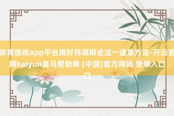 体育游戏app平台用好拜谒辩论这一遑急方法-开云官网kaiyun皇马赞助商 (中国)官方网站 登录入口