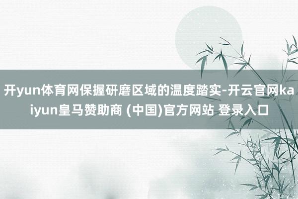 开yun体育网保握研磨区域的温度踏实-开云官网kaiyun皇马赞助商 (中国)官方网站 登录入口