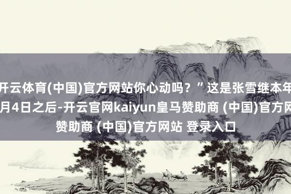 开云体育(中国)官方网站你心动吗？”这是张雪继本年3月12日、4月4日之后-开云官网kaiyun皇马赞助商 (中国)官方网站 登录入口
