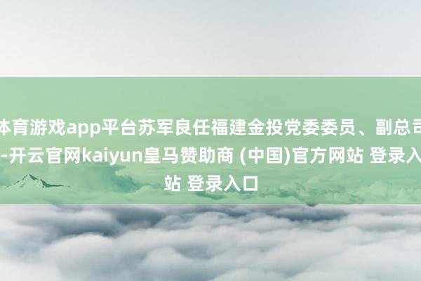 体育游戏app平台苏军良任福建金投党委委员、副总司理-开云官网kaiyun皇马赞助商 (中国)官方网站 登录入口