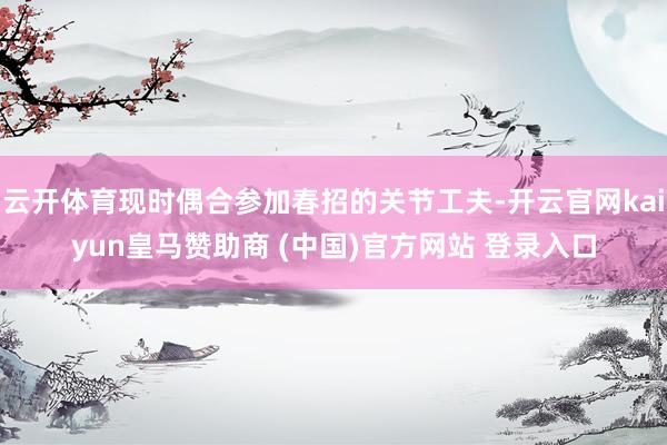 云开体育现时偶合参加春招的关节工夫-开云官网kaiyun皇马赞助商 (中国)官方网站 登录入口