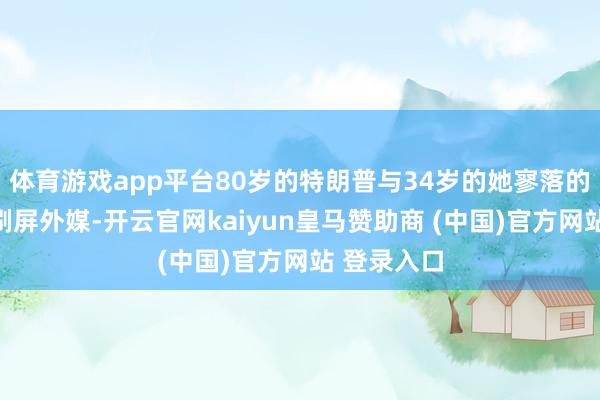 体育游戏app平台80岁的特朗普与34岁的她寥落的相处步地刷屏外媒-开云官网kaiyun皇马赞助商 (中国)官方网站 登录入口