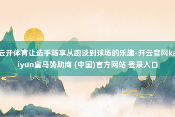 云开体育让选手畅享从跑谈到球场的乐趣-开云官网kaiyun皇马赞助商 (中国)官方网站 登录入口