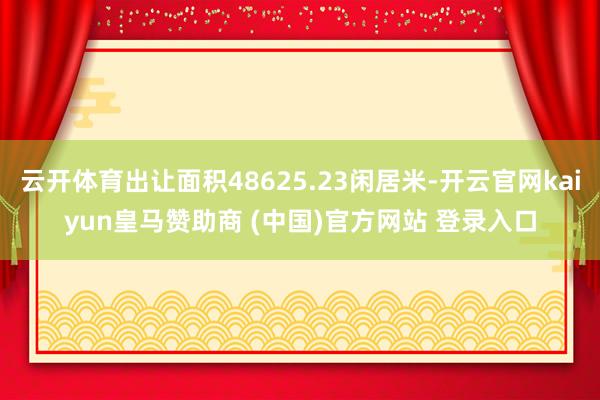 云开体育出让面积48625.23闲居米-开云官网kaiyun皇马赞助商 (中国)官方网站 登录入口