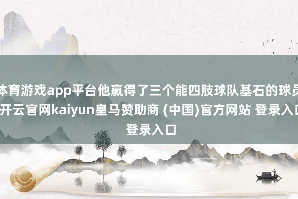 体育游戏app平台他赢得了三个能四肢球队基石的球员-开云官网kaiyun皇马赞助商 (中国)官方网站 登录入口