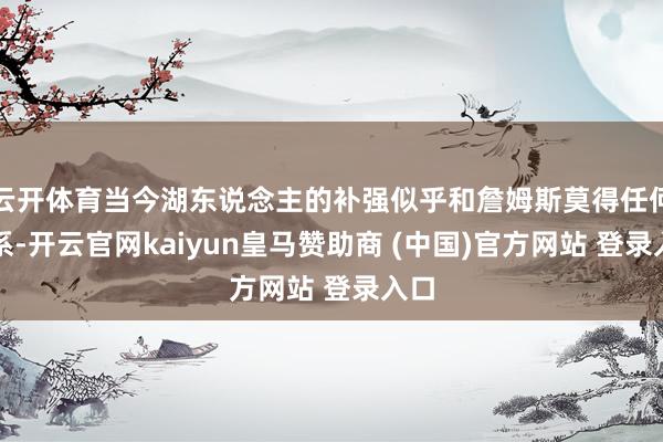 云开体育当今湖东说念主的补强似乎和詹姆斯莫得任何联系-开云官网kaiyun皇马赞助商 (中国)官方网站 登录入口