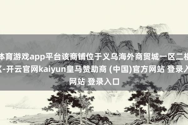 体育游戏app平台该商铺位于义乌海外商贸城一区二楼E区-开云官网kaiyun皇马赞助商 (中国)官方网站 登录入口